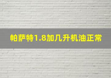 帕萨特1.8加几升机油正常