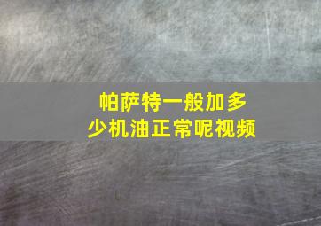 帕萨特一般加多少机油正常呢视频