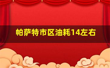 帕萨特市区油耗14左右