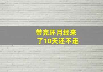 带完环月经来了10天还不走