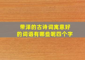 带泽的古诗词寓意好的词语有哪些呢四个字