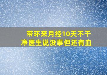 带环来月经10天不干净医生说没事但还有血