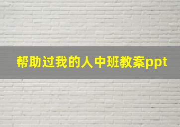 帮助过我的人中班教案ppt