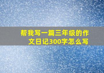 帮我写一篇三年级的作文日记300字怎么写