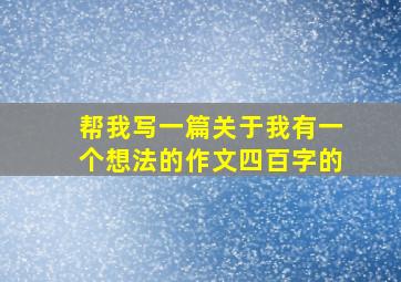 帮我写一篇关于我有一个想法的作文四百字的