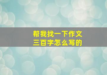 帮我找一下作文三百字怎么写的