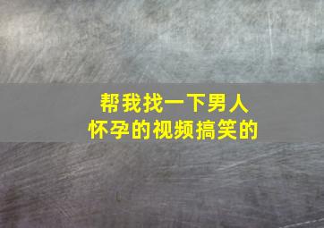 帮我找一下男人怀孕的视频搞笑的