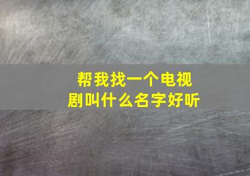 帮我找一个电视剧叫什么名字好听