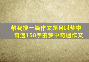 帮我搜一篇作文题目叫梦中奇遇150字的梦中奇遇作文