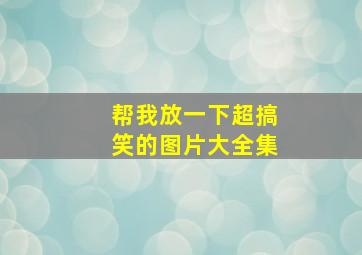 帮我放一下超搞笑的图片大全集