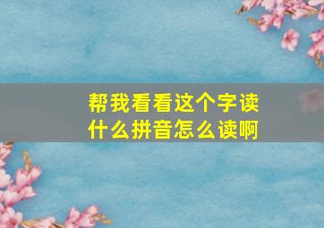 帮我看看这个字读什么拼音怎么读啊