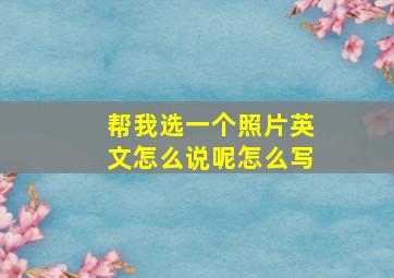 帮我选一个照片英文怎么说呢怎么写