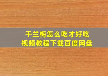 干兰梅怎么吃才好吃视频教程下载百度网盘