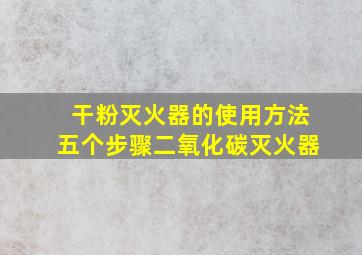 干粉灭火器的使用方法五个步骤二氧化碳灭火器