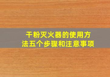 干粉灭火器的使用方法五个步骤和注意事项