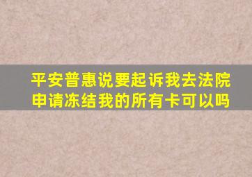 平安普惠说要起诉我去法院申请冻结我的所有卡可以吗