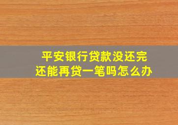 平安银行贷款没还完还能再贷一笔吗怎么办