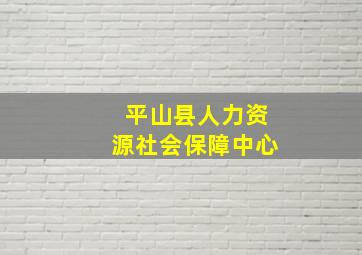 平山县人力资源社会保障中心