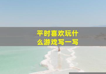 平时喜欢玩什么游戏写一写