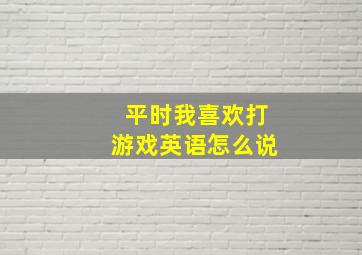 平时我喜欢打游戏英语怎么说