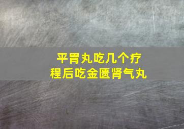 平胃丸吃几个疗程后吃金匮肾气丸