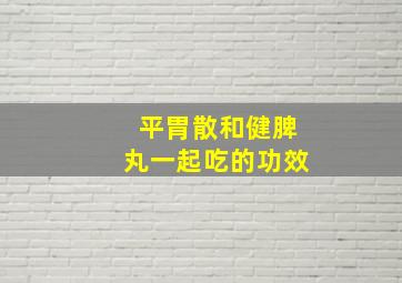 平胃散和健脾丸一起吃的功效