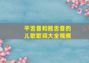 平舌音和翘舌音的儿歌歌词大全视频