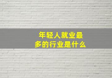 年轻人就业最多的行业是什么