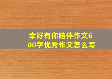 幸好有你陪伴作文600字优秀作文怎么写