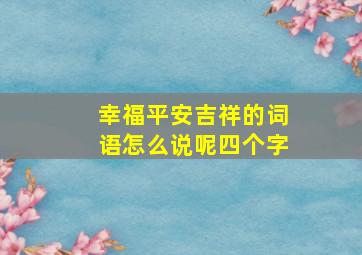 幸福平安吉祥的词语怎么说呢四个字