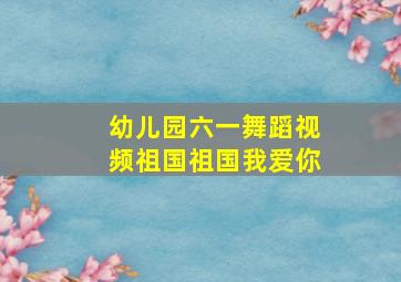 幼儿园六一舞蹈视频祖国祖国我爱你