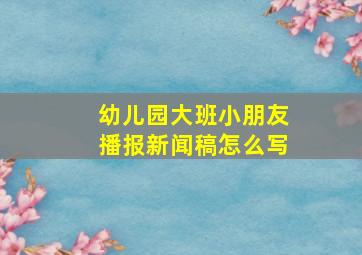 幼儿园大班小朋友播报新闻稿怎么写