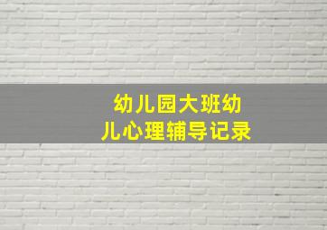 幼儿园大班幼儿心理辅导记录