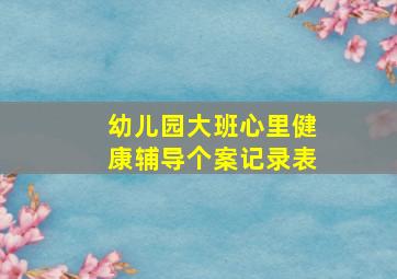 幼儿园大班心里健康辅导个案记录表