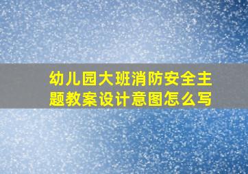 幼儿园大班消防安全主题教案设计意图怎么写