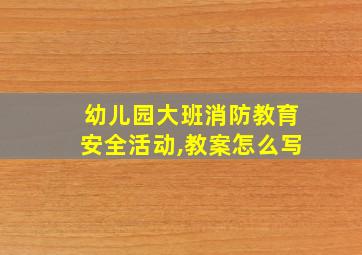 幼儿园大班消防教育安全活动,教案怎么写