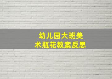 幼儿园大班美术瓶花教案反思