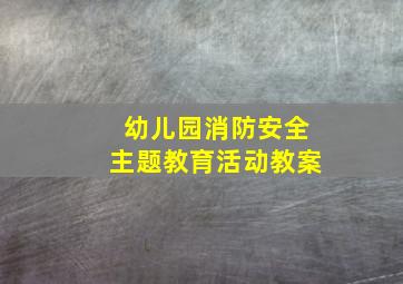 幼儿园消防安全主题教育活动教案