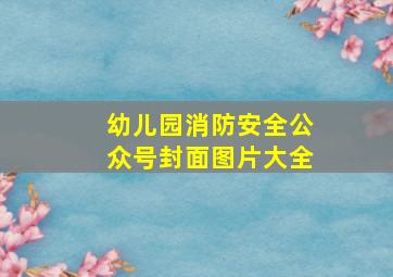 幼儿园消防安全公众号封面图片大全