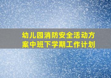 幼儿园消防安全活动方案中班下学期工作计划