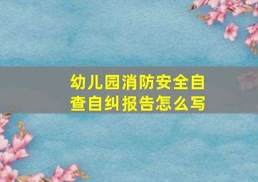 幼儿园消防安全自查自纠报告怎么写