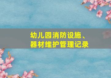 幼儿园消防设施、器材维护管理记录