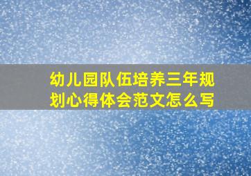 幼儿园队伍培养三年规划心得体会范文怎么写