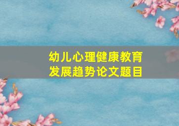 幼儿心理健康教育发展趋势论文题目