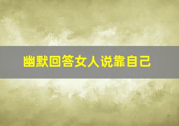 幽默回答女人说靠自己