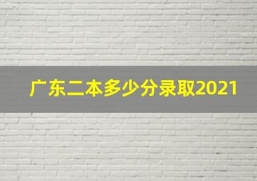 广东二本多少分录取2021