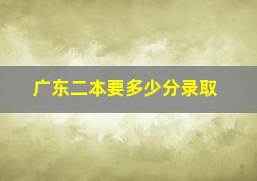 广东二本要多少分录取