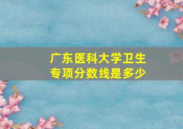 广东医科大学卫生专项分数线是多少