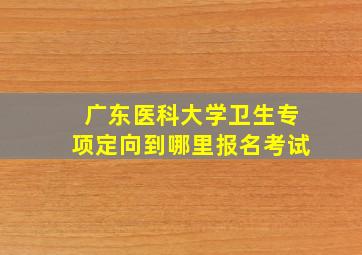 广东医科大学卫生专项定向到哪里报名考试