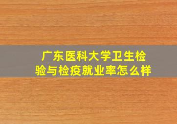 广东医科大学卫生检验与检疫就业率怎么样